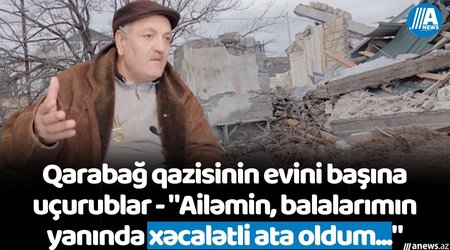 Qarabağ qazisinin evini başına uçurublar - "Ailəmin, balalarımın yanında xəcalətli ata oldum..."