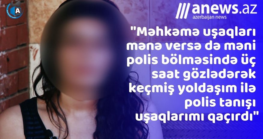 "Keçmiş yoldaşım polis əməkdaşının köməyi ilə uşaqlarımı qacırdıb" - iki uşaq anasından etiraflar - VİDEO "Keçmiş yoldaşım polis əməkdaşının köməyi ilə uşaqlarımı qacırdıb" - iki uşaq anasından etiraflar - VİDEO