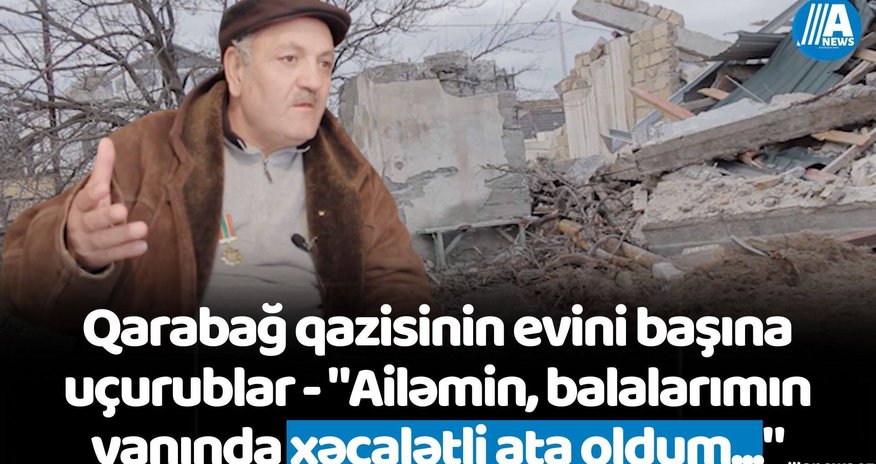 Qarabağ qazisinin evini başına uçurublar - "Ailəmin, balalarımın yanında xəcalətli ata oldum..." Qarabağ qazisinin evini başına uçurublar - "Ailəmin, balalarımın yanında xəcalətli ata oldum..."