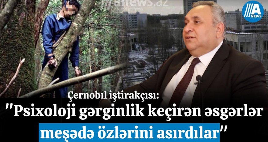"Psixoloji gərginlik keçirən əsgərlər meşədə özlərini asırdılar" - Çernobıl iştirakçısı "Psixoloji gərginlik keçirən əsgərlər meşədə özlərini asırdılar" - Çernobıl iştirakçısı
