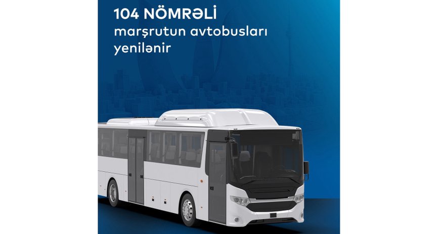 104 nömrəli marşrutun avtobusları yenilənir 104 nömrəli marşrutun avtobusları yenilənir